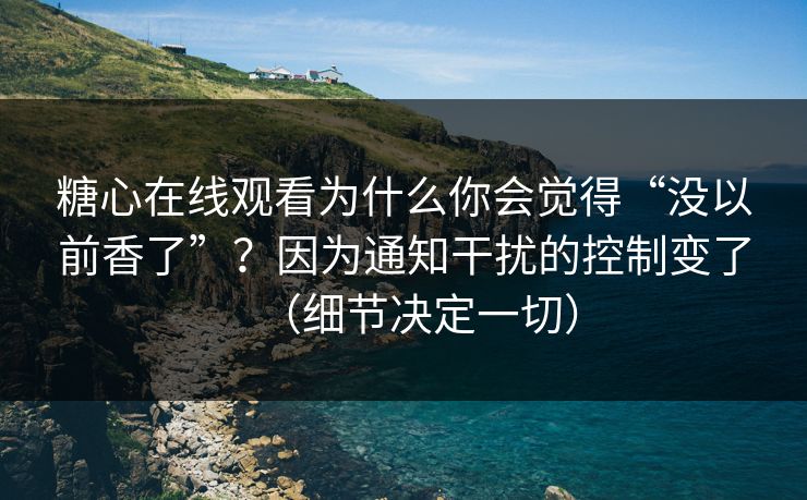糖心在线观看为什么你会觉得“没以前香了”？因为通知干扰的控制变了（细节决定一切）