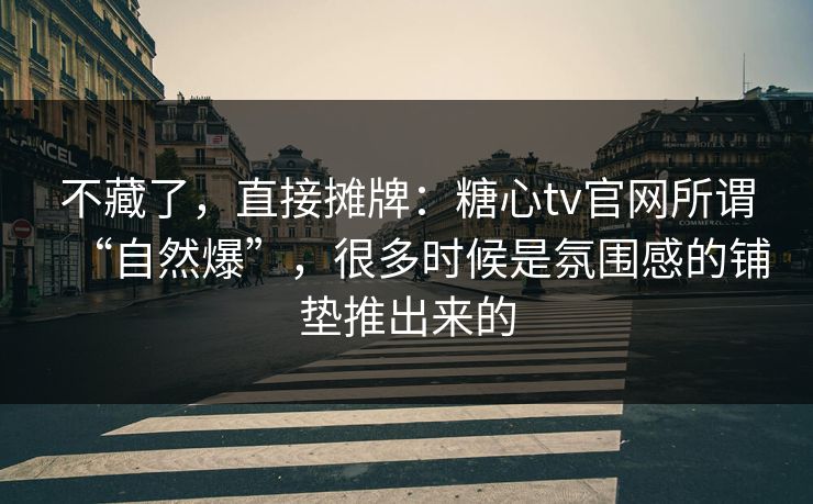 不藏了，直接摊牌：糖心tv官网所谓“自然爆”，很多时候是氛围感的铺垫推出来的