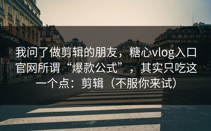 我问了做剪辑的朋友，糖心vlog入口官网所谓“爆款公式”，其实只吃这一个点：剪辑（不服你来试）