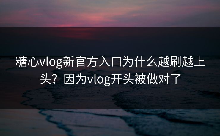 糖心vlog新官方入口为什么越刷越上头？因为vlog开头被做对了