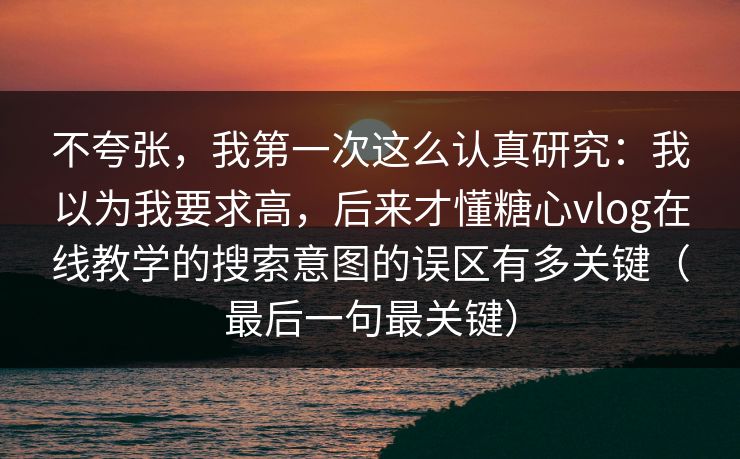 不夸张，我第一次这么认真研究：我以为我要求高，后来才懂糖心vlog在线教学的搜索意图的误区有多关键（最后一句最关键）