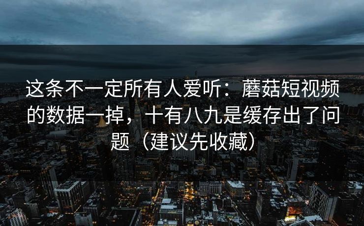 这条不一定所有人爱听：蘑菇短视频的数据一掉，十有八九是缓存出了问题（建议先收藏）