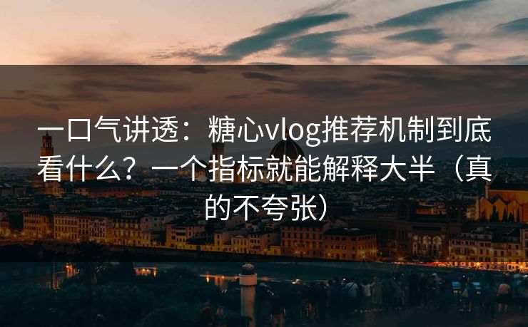 一口气讲透：糖心vlog推荐机制到底看什么？一个指标就能解释大半（真的不夸张）