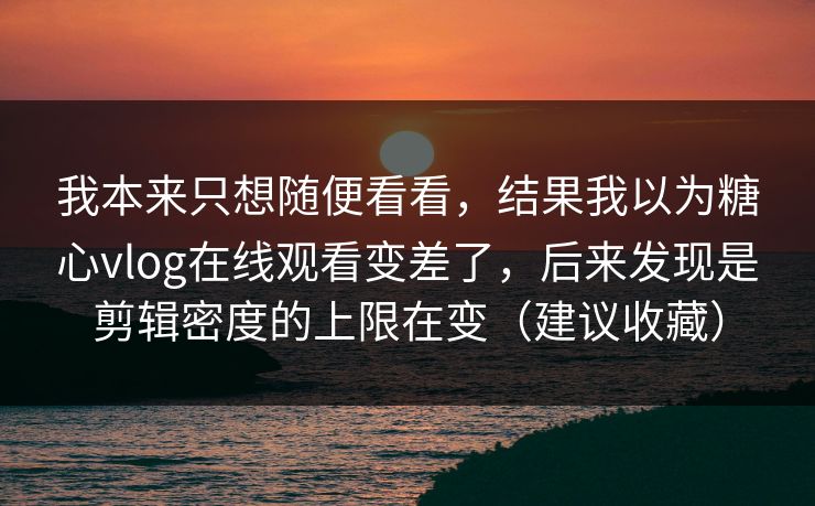 我本来只想随便看看，结果我以为糖心vlog在线观看变差了，后来发现是剪辑密度的上限在变（建议收藏）
