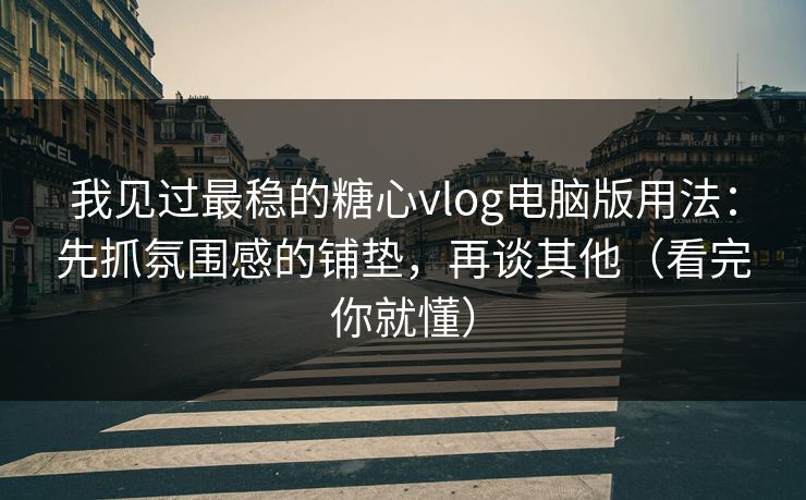 我见过最稳的糖心vlog电脑版用法：先抓氛围感的铺垫，再谈其他（看完你就懂）