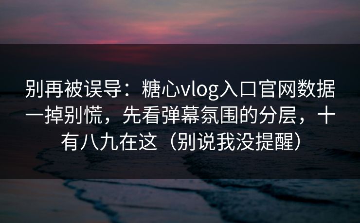 别再被误导：糖心vlog入口官网数据一掉别慌，先看弹幕氛围的分层，十有八九在这（别说我没提醒）