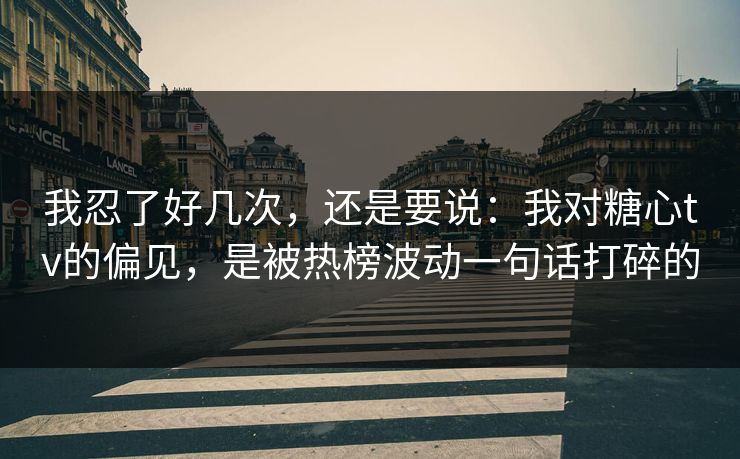 我忍了好几次，还是要说：我对糖心tv的偏见，是被热榜波动一句话打碎的