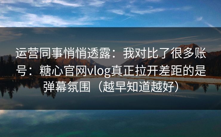 运营同事悄悄透露：我对比了很多账号：糖心官网vlog真正拉开差距的是弹幕氛围（越早知道越好）