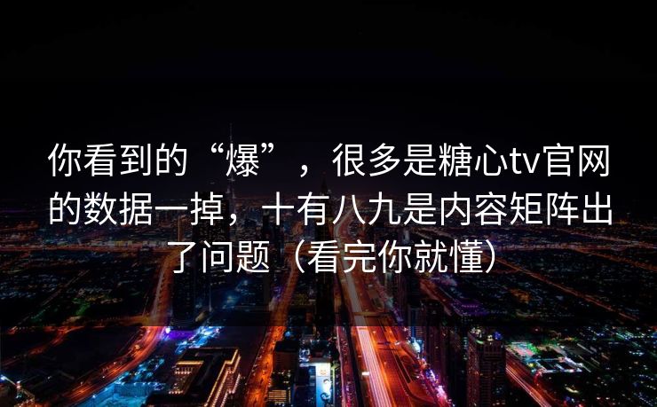 你看到的“爆”，很多是糖心tv官网的数据一掉，十有八九是内容矩阵出了问题（看完你就懂）