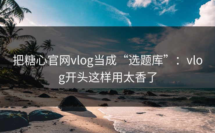 把糖心官网vlog当成“选题库”：vlog开头这样用太香了