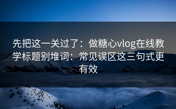 先把这一关过了：做糖心vlog在线教学标题别堆词：常见误区这三句式更有效