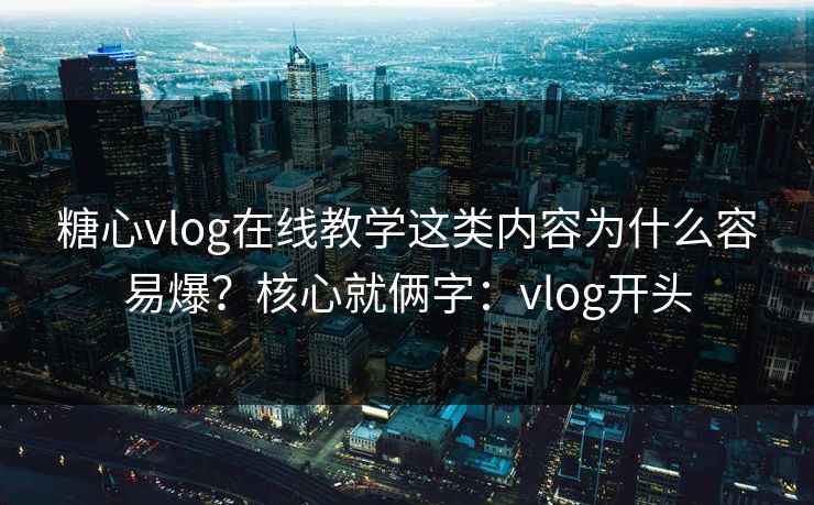 糖心vlog在线教学这类内容为什么容易爆？核心就俩字：vlog开头