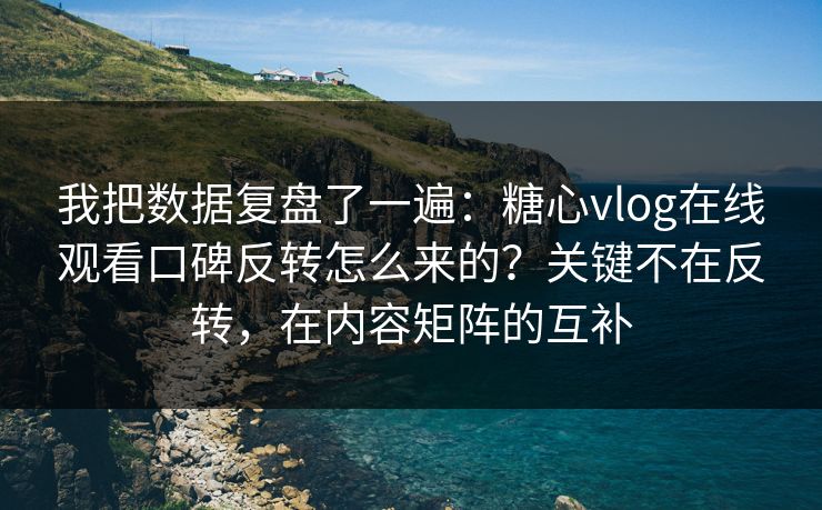 我把数据复盘了一遍：糖心vlog在线观看口碑反转怎么来的？关键不在反转，在内容矩阵的互补