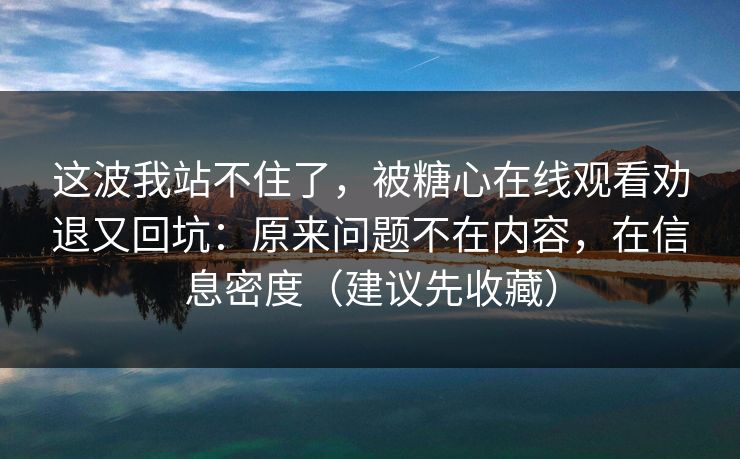 这波我站不住了，被糖心在线观看劝退又回坑：原来问题不在内容，在信息密度（建议先收藏）