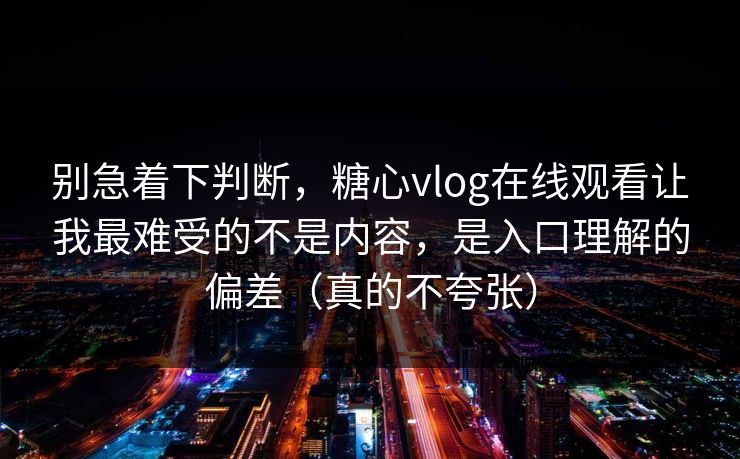 别急着下判断，糖心vlog在线观看让我最难受的不是内容，是入口理解的偏差（真的不夸张）