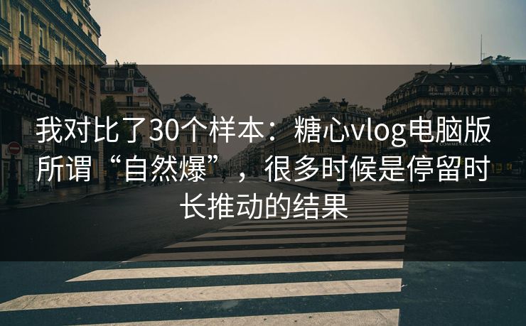 我对比了30个样本：糖心vlog电脑版所谓“自然爆”，很多时候是停留时长推动的结果