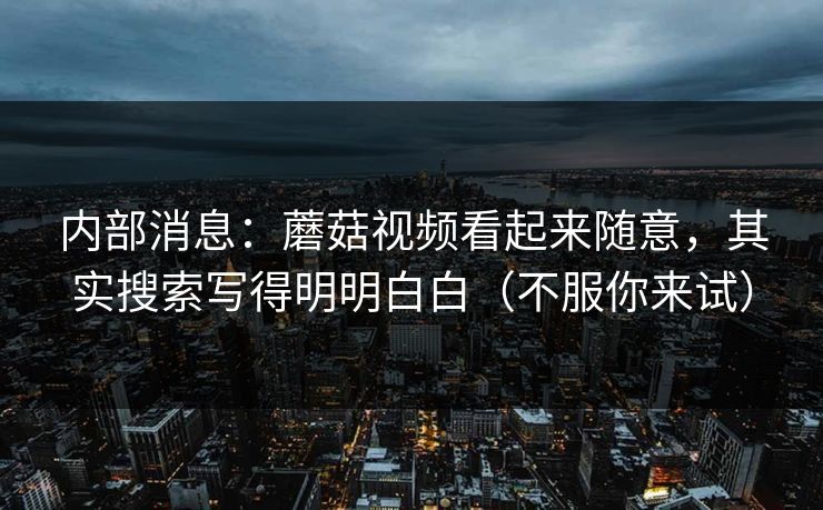 内部消息：蘑菇视频看起来随意，其实搜索写得明明白白（不服你来试）