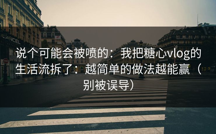 说个可能会被喷的：我把糖心vlog的生活流拆了：越简单的做法越能赢（别被误导）