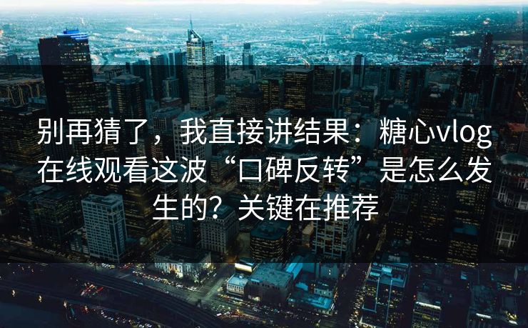 别再猜了，我直接讲结果：糖心vlog在线观看这波“口碑反转”是怎么发生的？关键在推荐